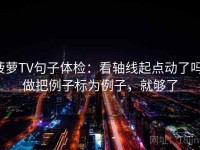 菠萝TV句子体检:看轴线起点动了吗,做把例子标为例子,就够了