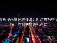 香蕉漫画快速对齐法:盯对象指得明吗,立刻把导语拆两句