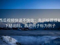 西瓜视频快读不快信:先问标题提前下结论吗,再把例子标为例子