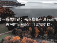爱一番像排错:先查推断有没有越界,再把时间写起止(读完更稳)